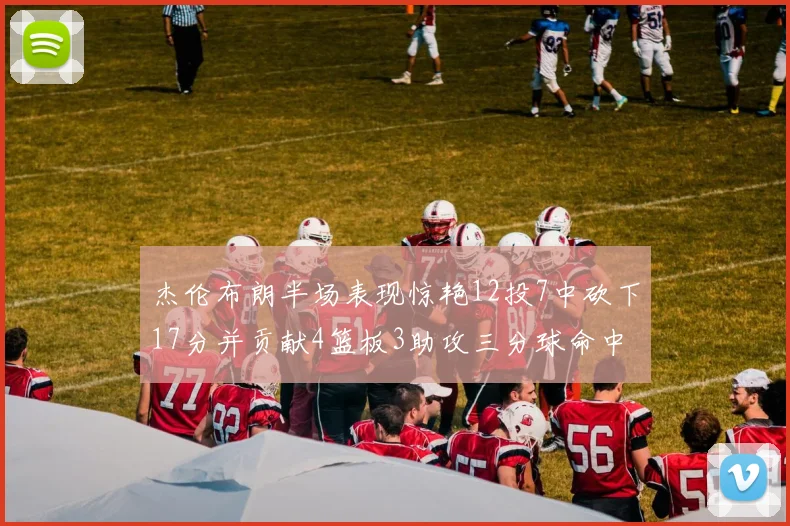 杰伦布朗半场表现惊艳12投7中砍下17分并贡献4篮板3助攻三分球命中率高达75