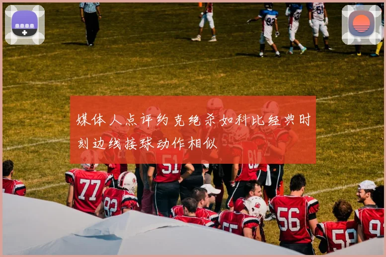 媒体人点评约克绝杀如科比经典时刻边线接球动作相似