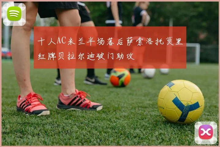 十人AC米兰半场落后萨索洛托莫里红牌贝拉尔迪破门助攻