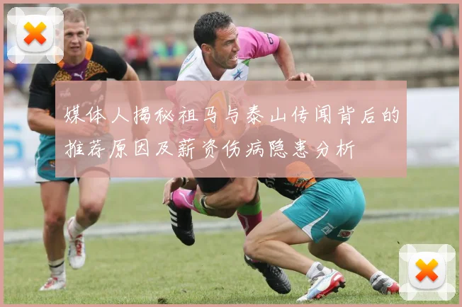 媒体人揭秘祖马与泰山传闻背后的推荐原因及薪资伤病隐患分析