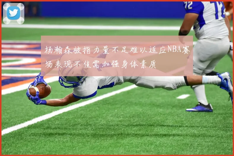 杨瀚森被指力量不足难以适应NBA赛场表现不佳需加强身体素质