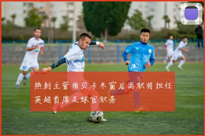 热刺主管丽贝卡冬窗后离职将担任英超首席足球官职务