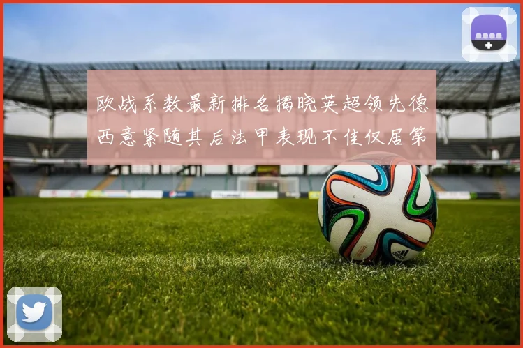 欧战系数最新排名揭晓英超领先德西意紧随其后法甲表现不佳仅居第八