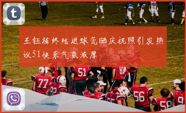 王钰栋终结进球荒晒庆祝照引发热议51快乐气氛浓厚