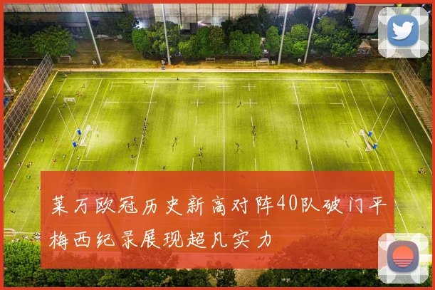 莱万欧冠历史新高对阵40队破门平梅西纪录展现超凡实力