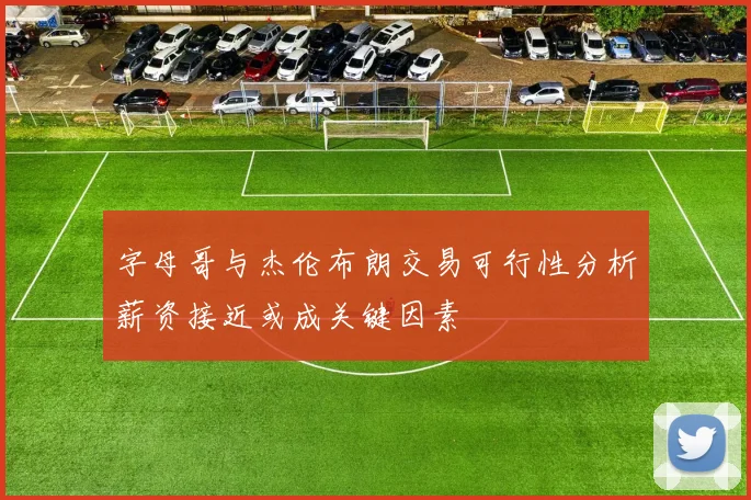 字母哥与杰伦布朗交易可行性分析薪资接近或成关键因素