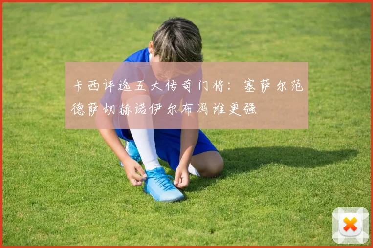 卡西评选五大传奇门将：塞萨尔范德萨切赫诺伊尔布冯谁更强