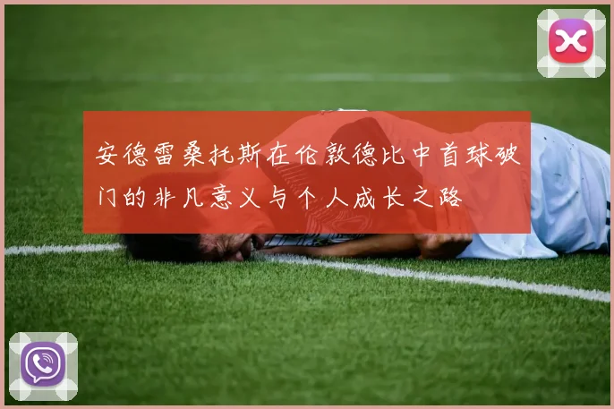 安德雷桑托斯在伦敦德比中首球破门的非凡意义与个人成长之路