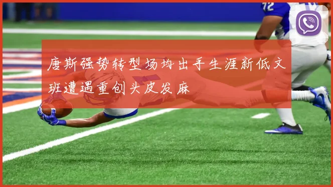唐斯强势转型场均出手生涯新低文班遭遇重创头皮发麻