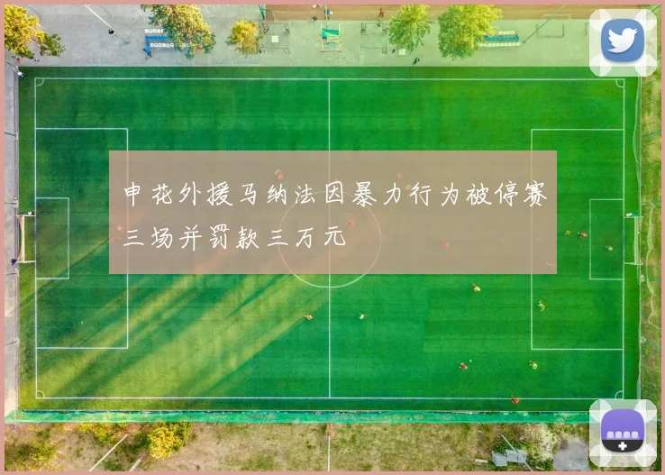 申花外援马纳法因暴力行为被停赛三场并罚款三万元