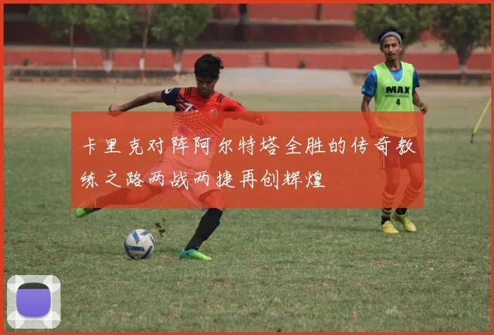 卡里克对阵阿尔特塔全胜的传奇教练之路两战两捷再创辉煌