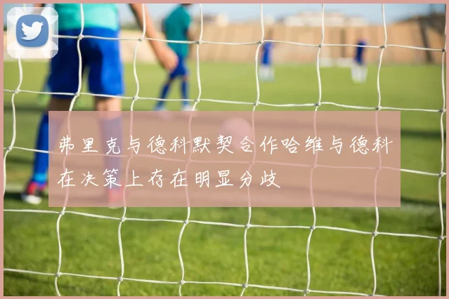 弗里克与德科默契合作哈维与德科在决策上存在明显分歧