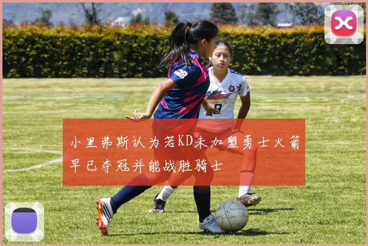 小里弗斯认为若KD未加盟勇士火箭早已夺冠并能战胜骑士
