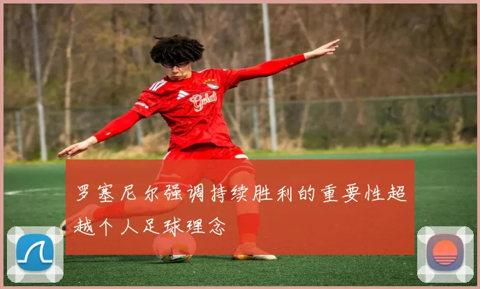 罗塞尼尔强调持续胜利的重要性超越个人足球理念
