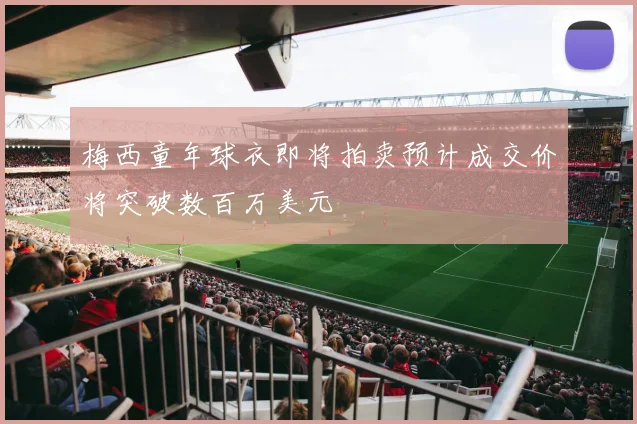 梅西童年球衣即将拍卖预计成交价将突破数百万美元