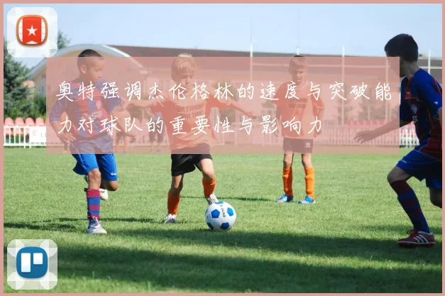 奥特强调杰伦格林的速度与突破能力对球队的重要性与影响力